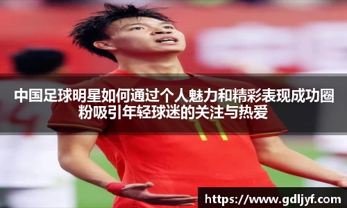 中国足球明星如何通过个人魅力和精彩表现成功圈粉吸引年轻球迷的关注与热爱
