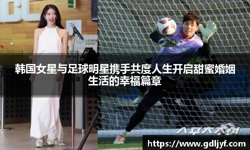 韩国女星与足球明星携手共度人生开启甜蜜婚姻生活的幸福篇章